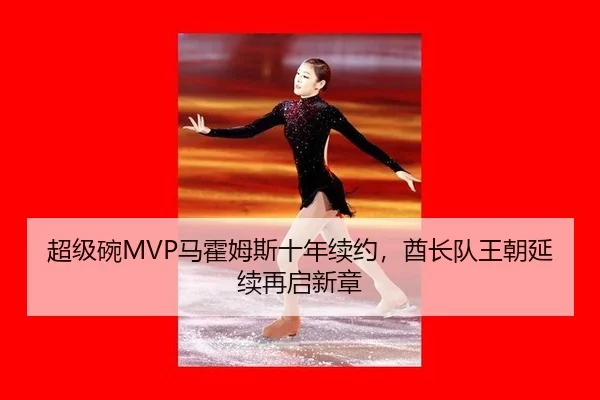 超级碗MVP马霍姆斯十年续约，酋长队王朝延续再启新章