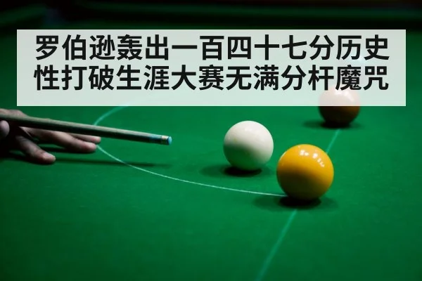 罗伯逊轰出一百四十七分历史性打破生涯大赛无满分杆魔咒