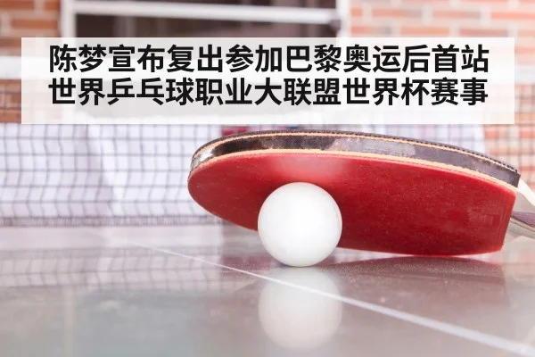 陈梦宣布复出参加巴黎奥运后首站世界乒乓球职业大联盟世界杯赛事