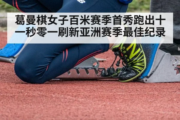 葛曼棋女子百米赛季首秀跑出十一秒零一刷新亚洲赛季最佳纪录