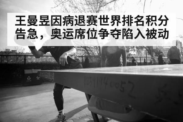 王曼昱因病退赛世界排名积分告急，奥运席位争夺陷入被动