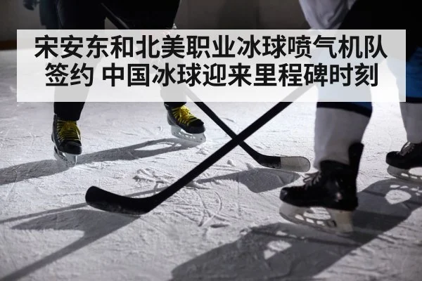 宋安东和北美职业冰球喷气机队签约 中国冰球迎来里程碑时刻