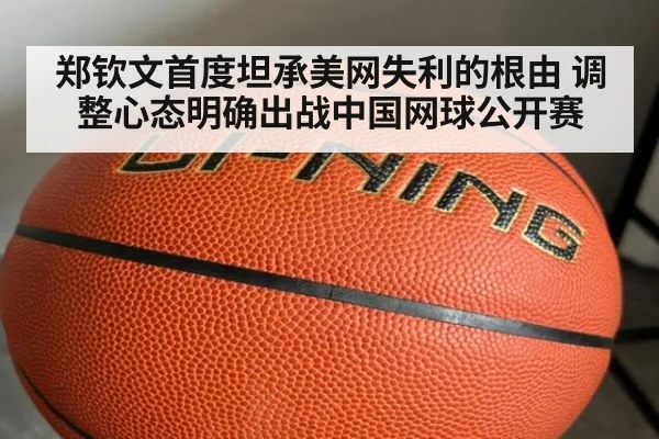 郑钦文首度坦承美网失利的根由 调整心态明确出战中国网球公开赛