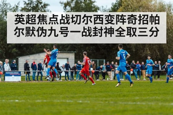 英超焦点战切尔西变阵奇招帕尔默伪九号一战封神全取三分